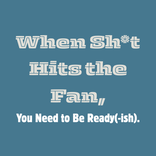 When Sht Hits the Fan, You Need to Be Ready(-ish).
